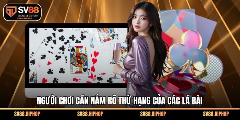 Người chơi cần nắm rõ thứ hạng của các lá bài